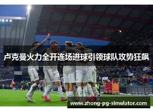 卢克曼火力全开连场进球引领球队攻势狂飙