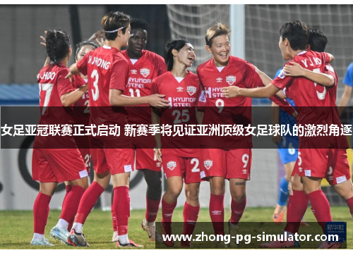 女足亚冠联赛正式启动 新赛季将见证亚洲顶级女足球队的激烈角逐