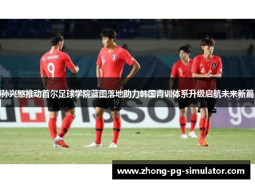 孙兴慜推动首尔足球学院蓝图落地助力韩国青训体系升级启航未来新篇 孙兴慜推动首尔足球学院蓝图落地助力韩国青训体系升级启航未来新篇