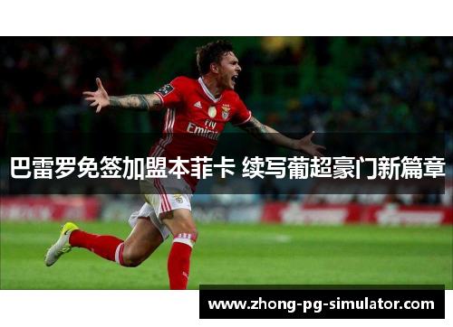 巴雷罗免签加盟本菲卡 续写葡超豪门新篇章 巴雷罗免签加盟本菲卡 续写葡超豪门新篇章
