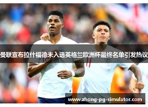 曼联宣布拉什福德未入选英格兰欧洲杯最终名单引发热议