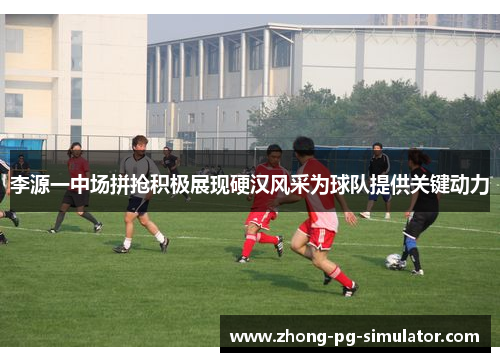 李源一中场拼抢积极展现硬汉风采为球队提供关键动力