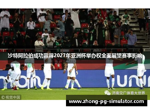 沙特阿拉伯成功赢得2027年亚洲杯举办权全面展望赛事影响
